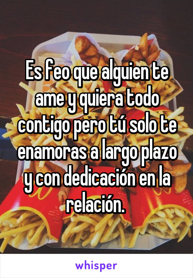 Es feo que alguien te ame y quiera todo contigo pero tú solo te enamoras a largo plazo y con dedicación en la relación. 