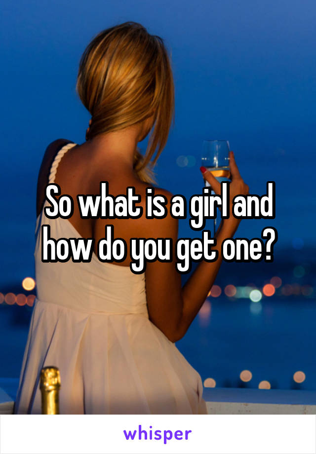 So what is a girl and how do you get one?