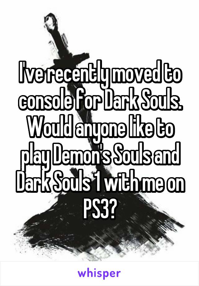 I've recently moved to console for Dark Souls. Would anyone like to play Demon's Souls and Dark Souls 1 with me on PS3?