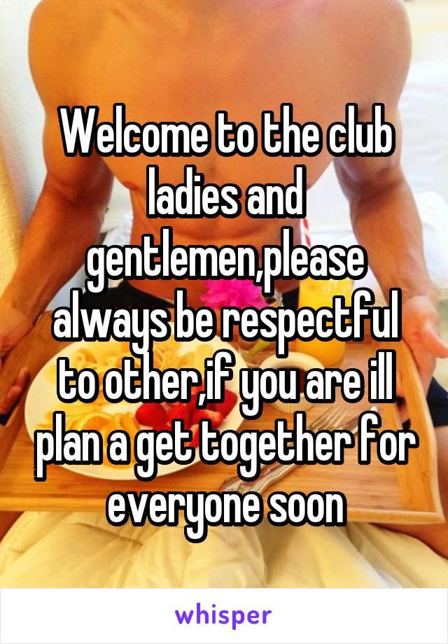 Welcome to the club ladies and gentlemen,please always be respectful to other,if you are ill plan a get together for everyone soon