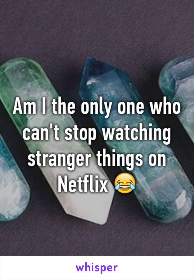 Am I the only one who can't stop watching stranger things on Netflix 😂