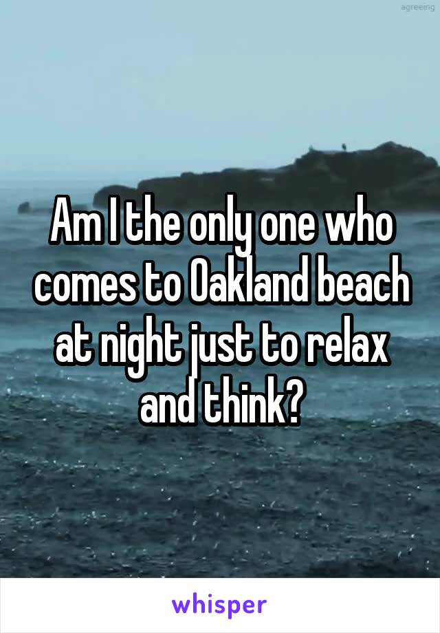 Am I the only one who comes to Oakland beach at night just to relax and think?