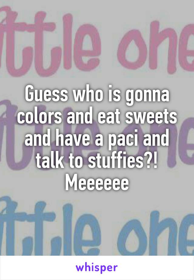 Guess who is gonna colors and eat sweets and have a paci and talk to stuffies?!
Meeeeee