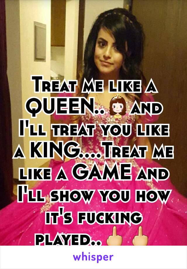 Treat me like a QUEEN..👸and I'll treat you like a KING....Treat me like a GAME and I'll show you how it's fucking played..🖕🖕