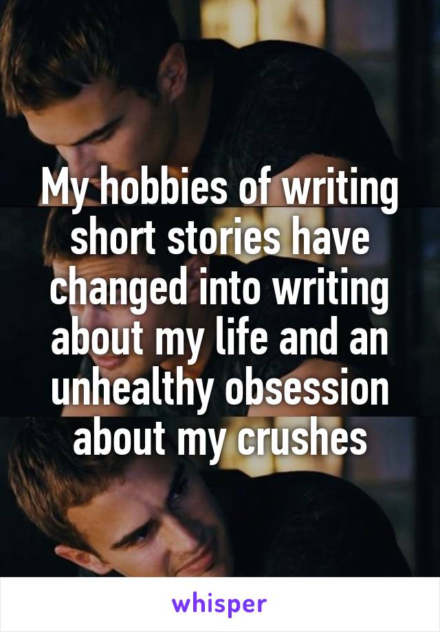 My hobbies of writing short stories have changed into writing about my life and an unhealthy obsession about my crushes