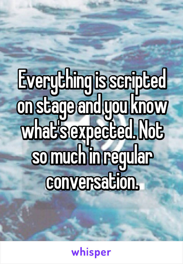 Everything is scripted on stage and you know what's expected. Not so much in regular conversation.