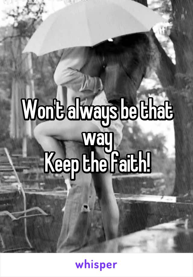 Won't always be that way
Keep the faith!