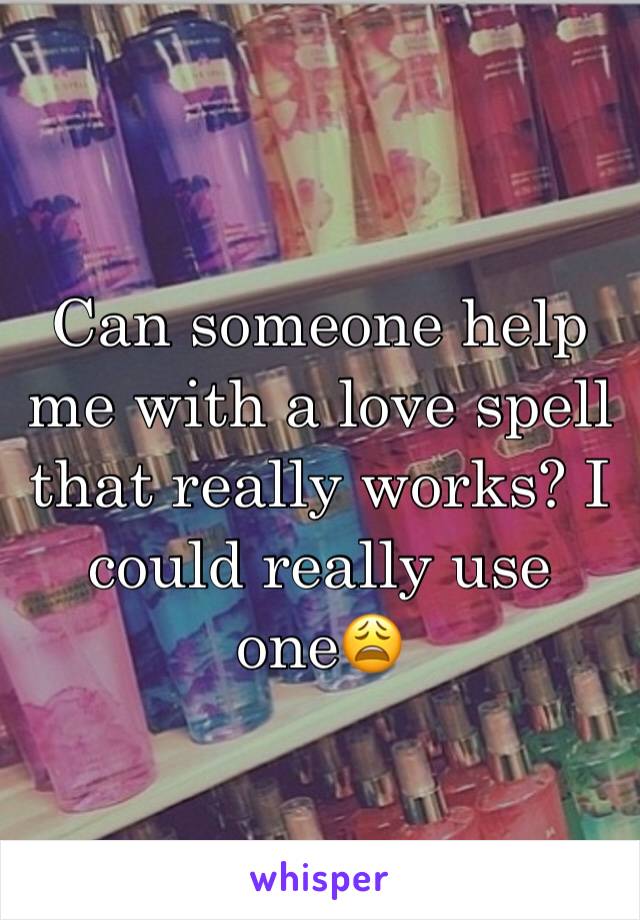 Can someone help me with a love spell that really works? I could really use one😩