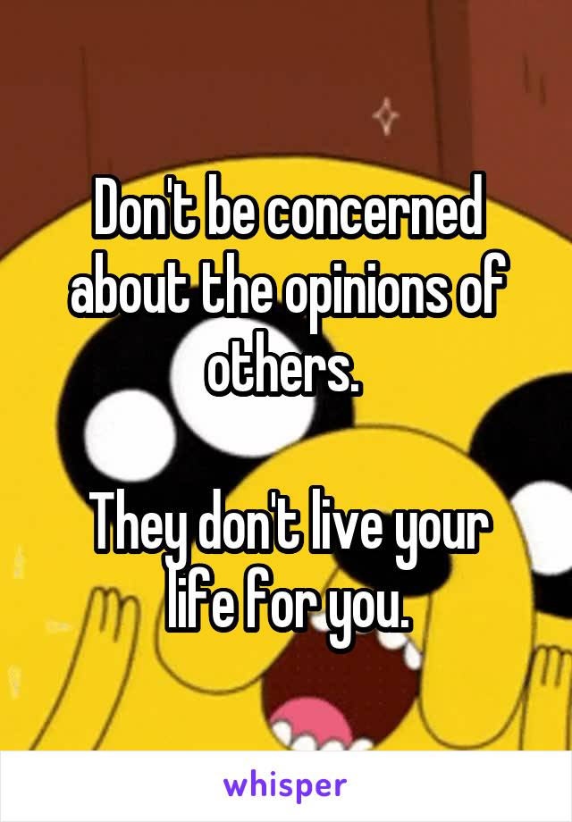 Don't be concerned about the opinions of others. 

They don't live your life for you.