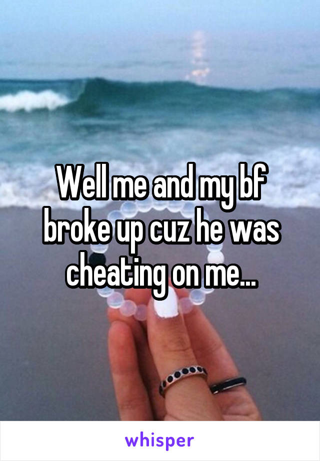 Well me and my bf broke up cuz he was cheating on me...