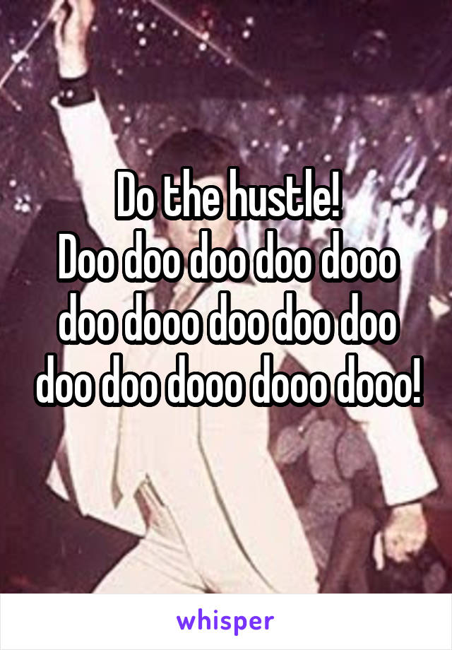 Do the hustle!
Doo doo doo doo dooo doo dooo doo doo doo doo doo dooo dooo dooo!
