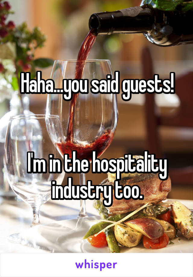 Haha...you said guests!


I'm in the hospitality industry too.