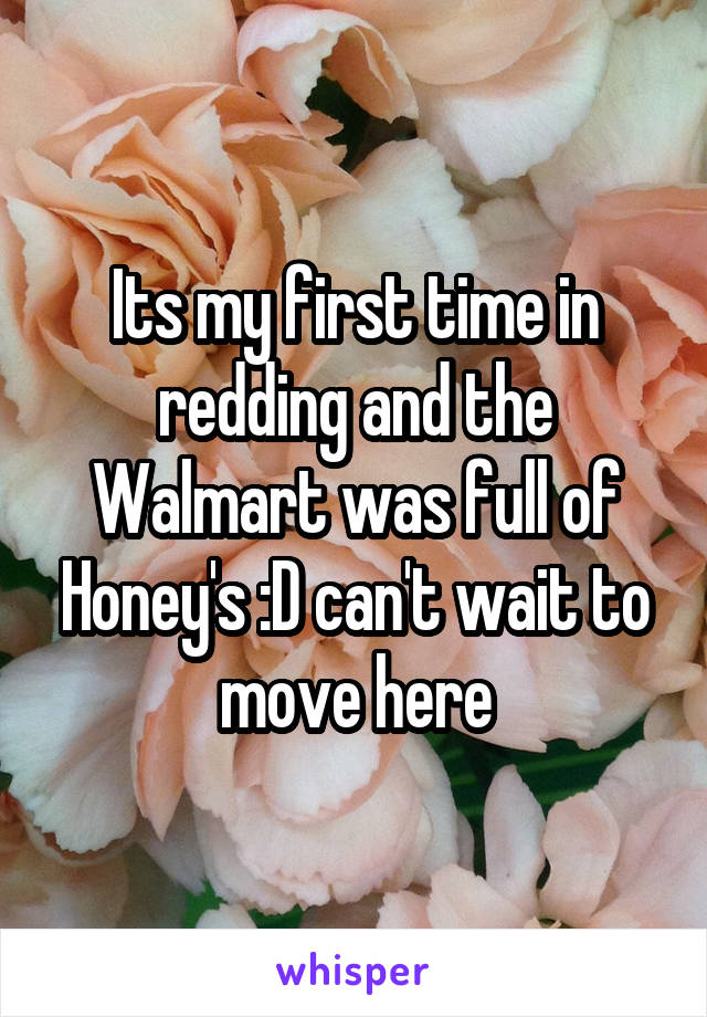 Its my first time in redding and the Walmart was full of Honey's :D can't wait to move here