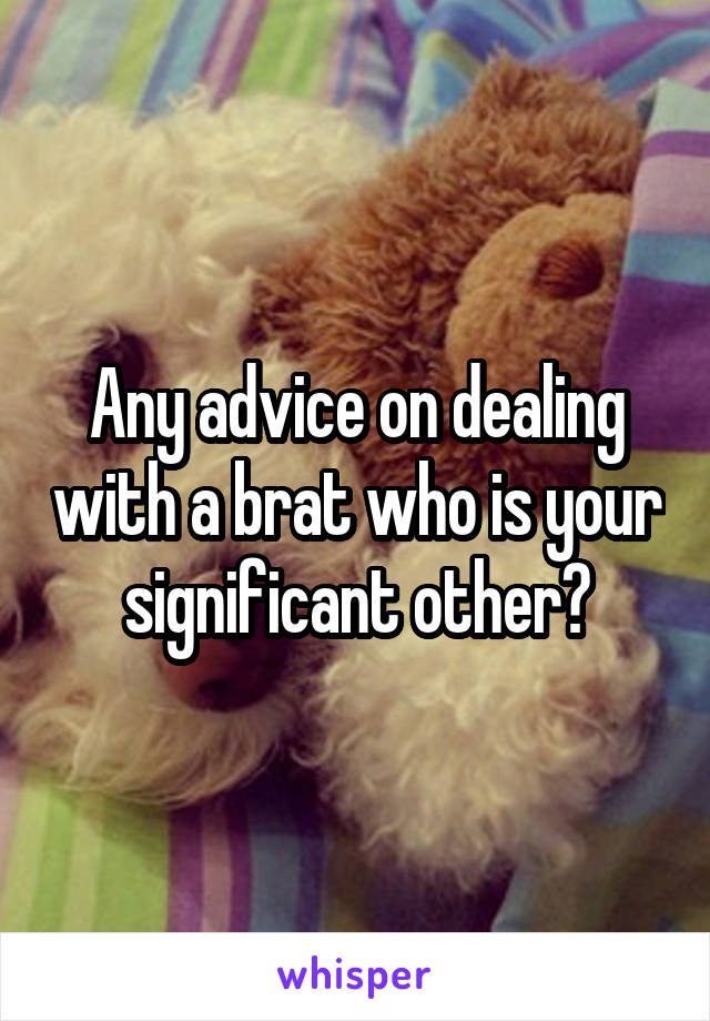 Any advice on dealing with a brat who is your significant other?