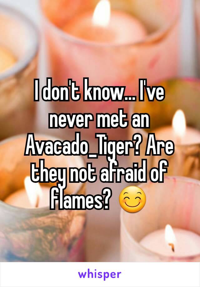 I don't know... I've never met an Avacado_Tiger? Are they not afraid of flames? 😊