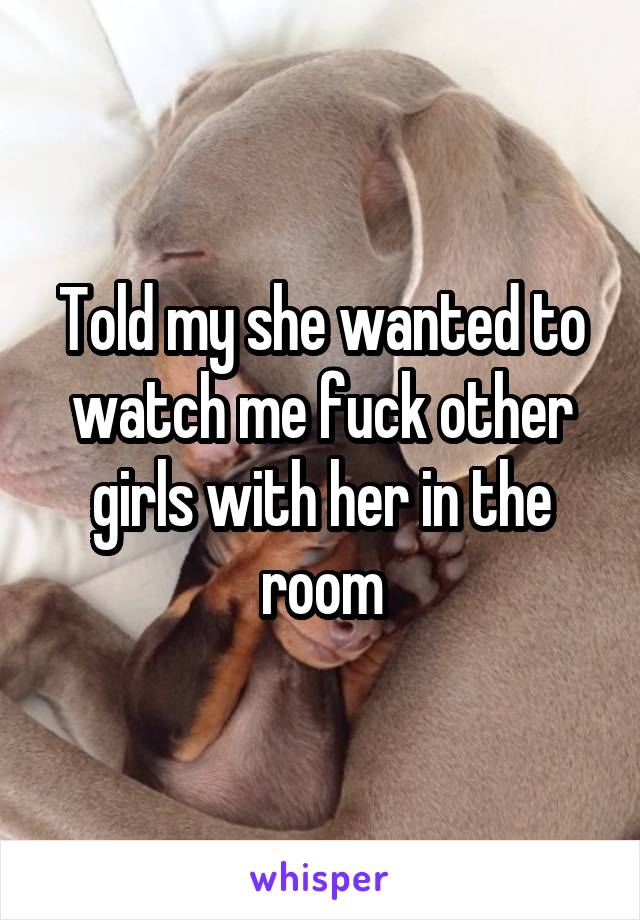 Told my she wanted to watch me fuck other girls with her in the room