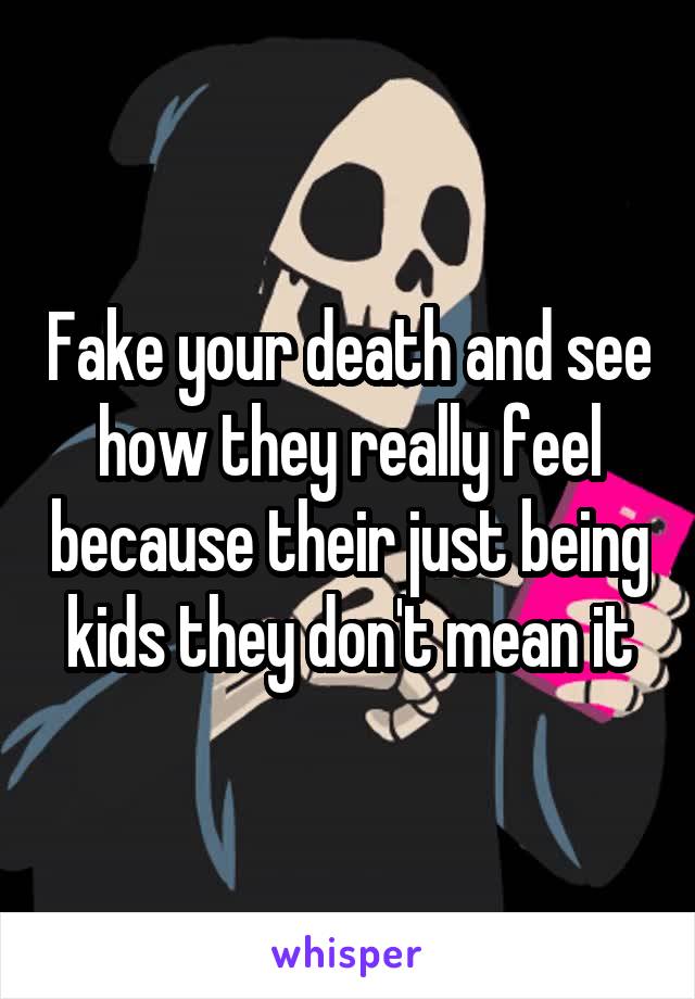 Fake your death and see how they really feel because their just being kids they don't mean it