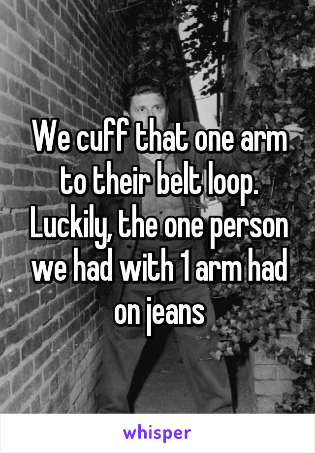 We cuff that one arm to their belt loop. Luckily, the one person we had with 1 arm had on jeans