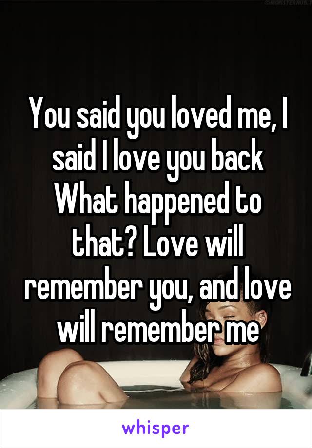 You said you loved me, I said I love you back
What happened to that? Love will remember you, and love will remember me