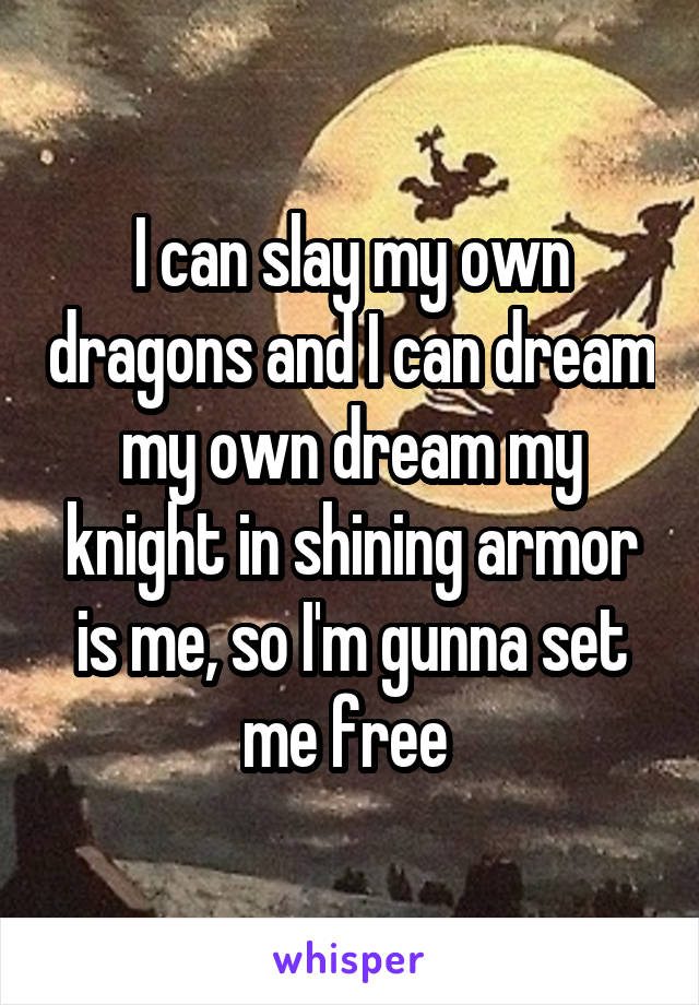 I can slay my own dragons and I can dream my own dream my knight in shining armor is me, so I'm gunna set me free 