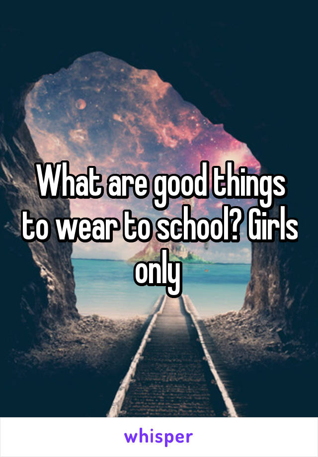 What are good things to wear to school? Girls only 