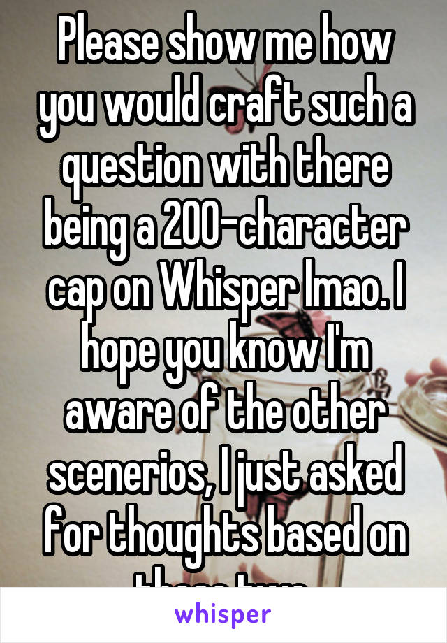 Please show me how you would craft such a question with there being a 200-character cap on Whisper lmao. I hope you know I'm aware of the other scenerios, I just asked for thoughts based on these two.