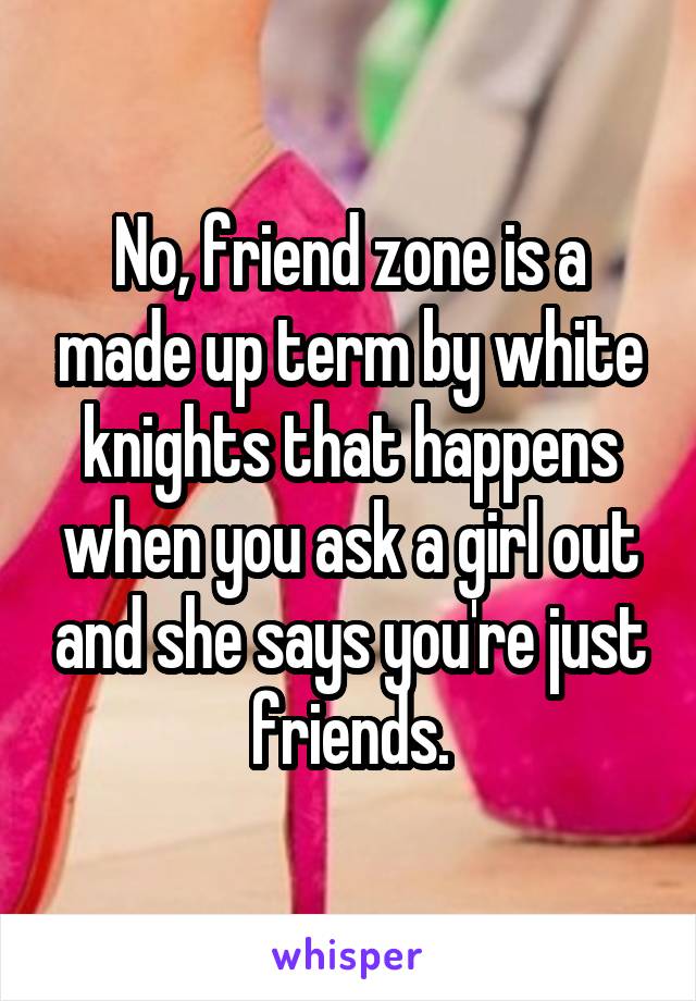 No, friend zone is a made up term by white knights that happens when you ask a girl out and she says you're just friends.