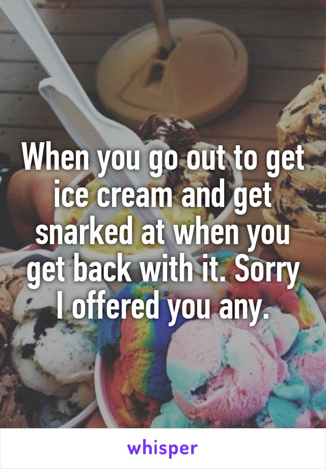 When you go out to get ice cream and get snarked at when you get back with it. Sorry I offered you any.