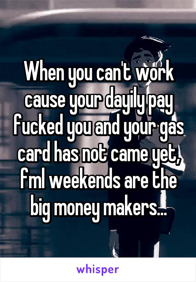 When you can't work cause your dayily pay fucked you and your gas card has not came yet, fml weekends are the big money makers...