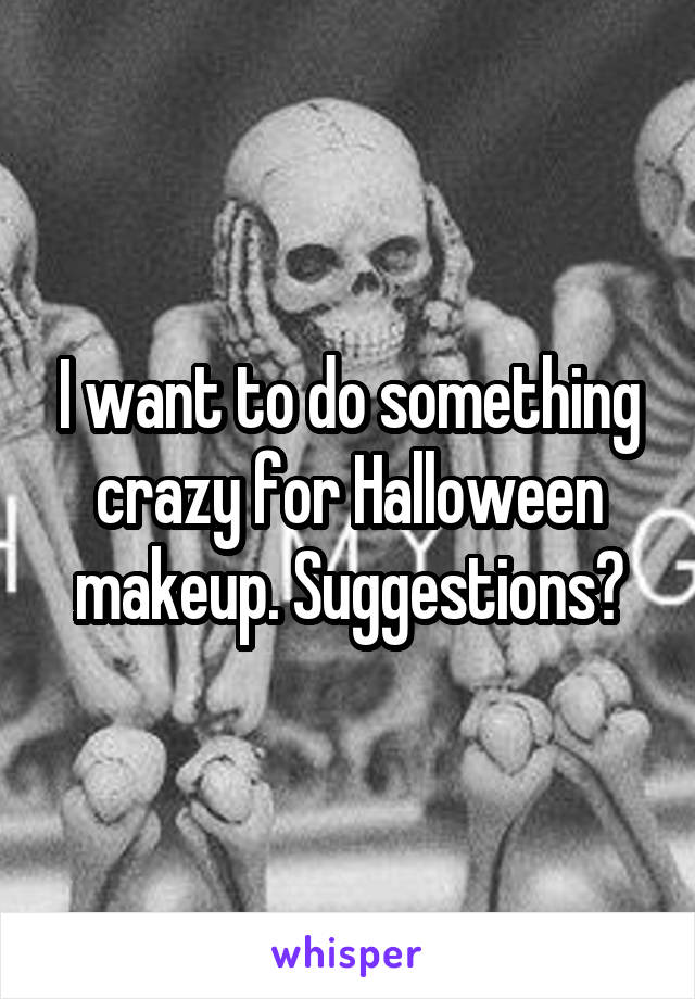 I want to do something crazy for Halloween makeup. Suggestions?