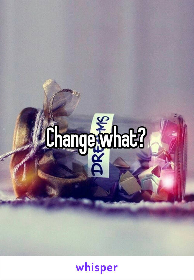 Change what? 