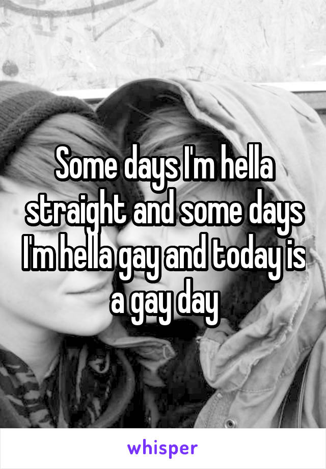 Some days I'm hella straight and some days I'm hella gay and today is a gay day