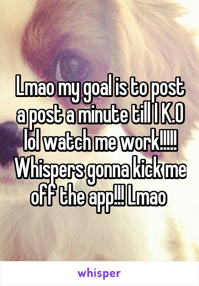 Lmao my goal is to post a post a minute till I K.O lol watch me work!!!!! Whispers gonna kick me off the app!!! Lmao 