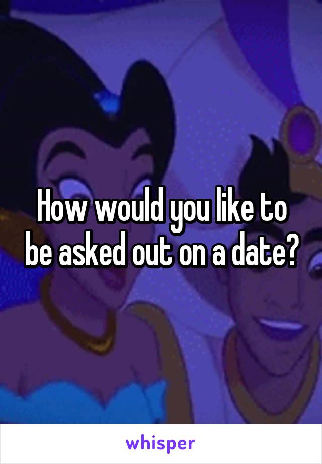 How would you like to be asked out on a date?