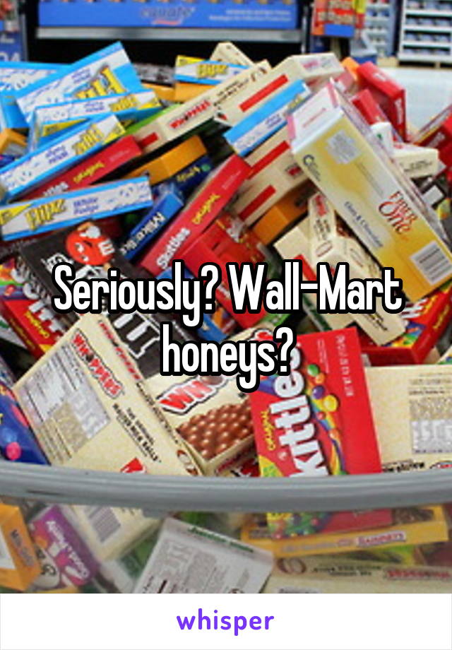 Seriously? Wall-Mart honeys?