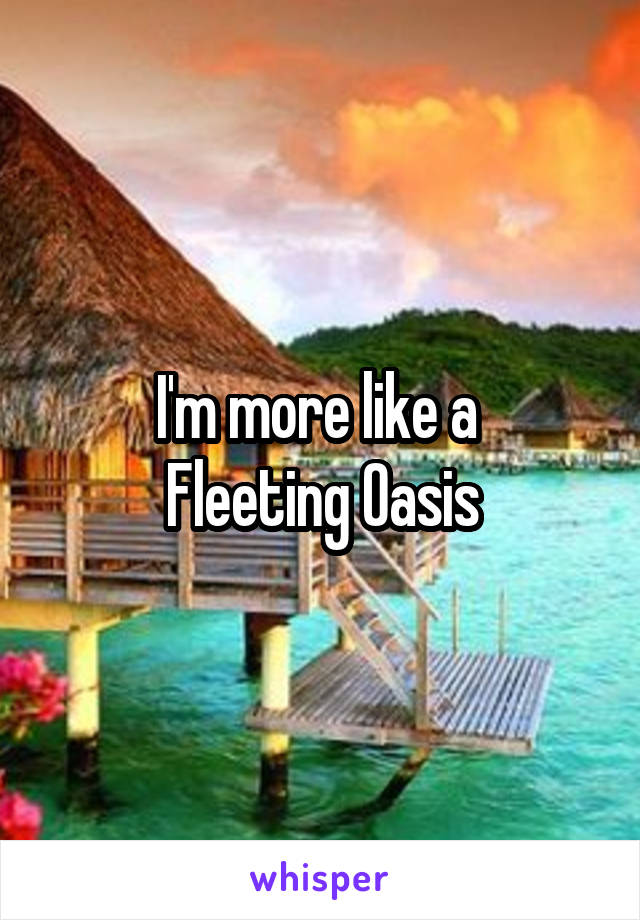 I'm more like a 
Fleeting Oasis