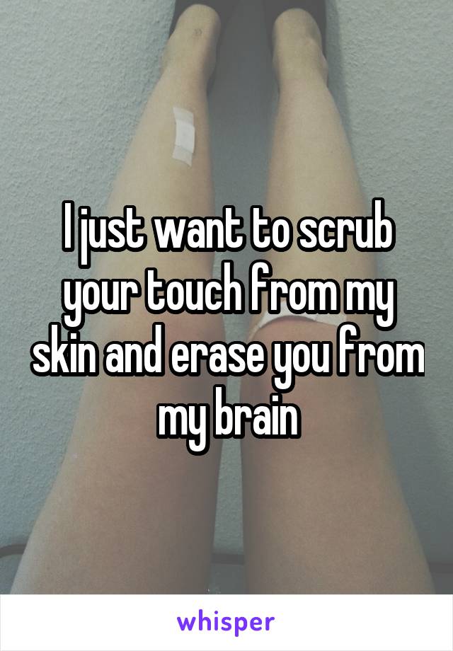 I just want to scrub your touch from my skin and erase you from my brain