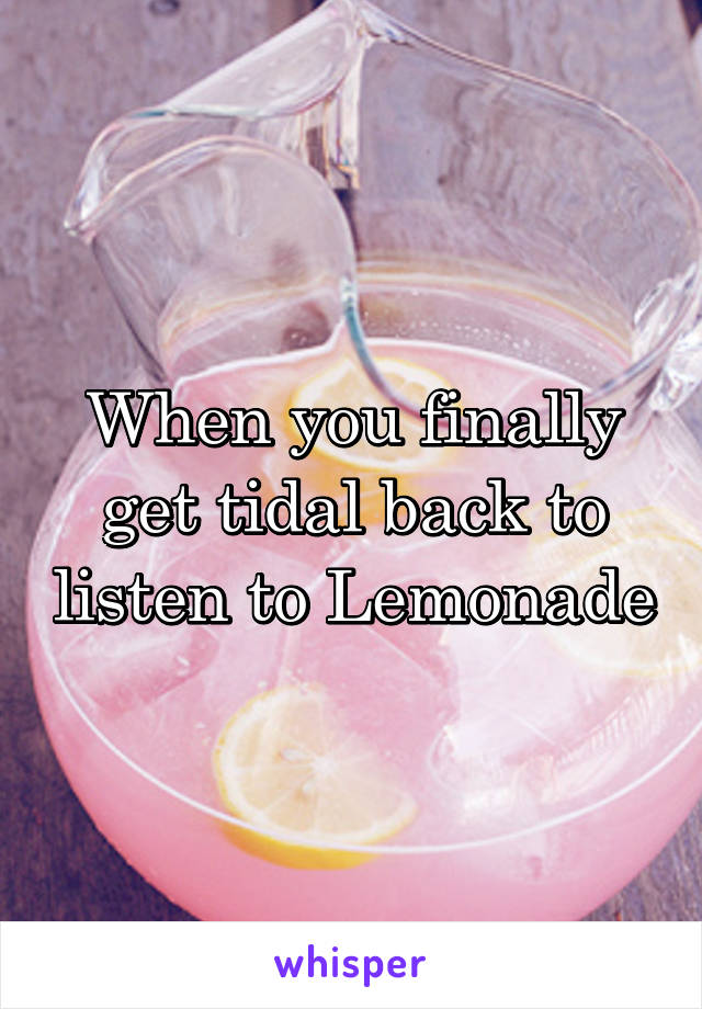 When you finally get tidal back to listen to Lemonade