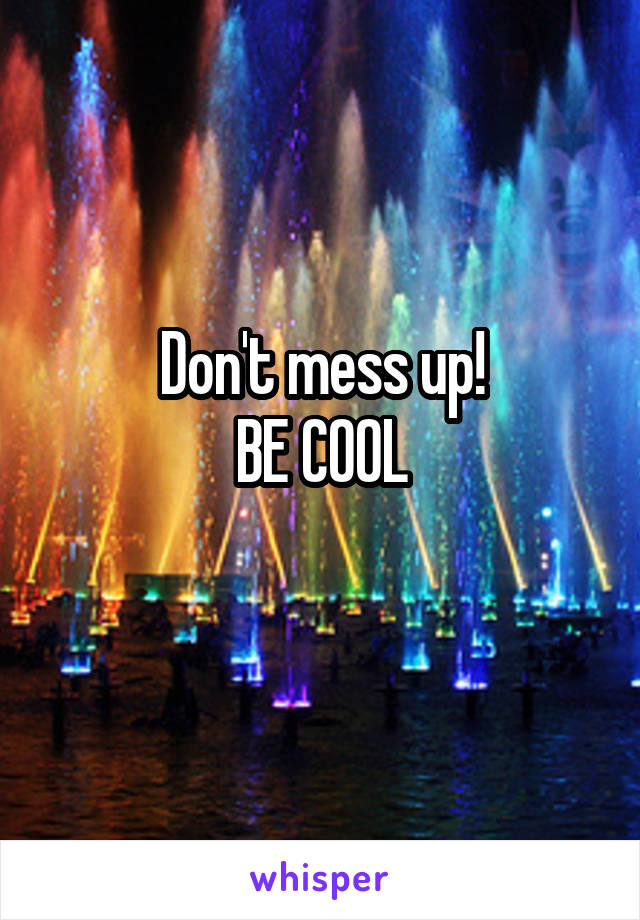 Don't mess up!
BE COOL
