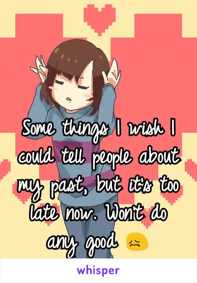 Some things I wish I could tell people about my past, but it's too late now. Won't do any good 😖