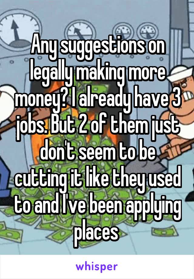 Any suggestions on legally making more money? I already have 3 jobs. But 2 of them just don't seem to be cutting it like they used to and I've been applying places 