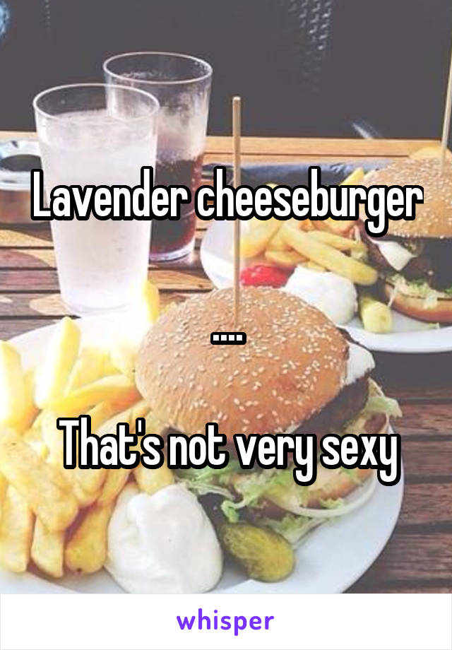 Lavender cheeseburger

....

That's not very sexy