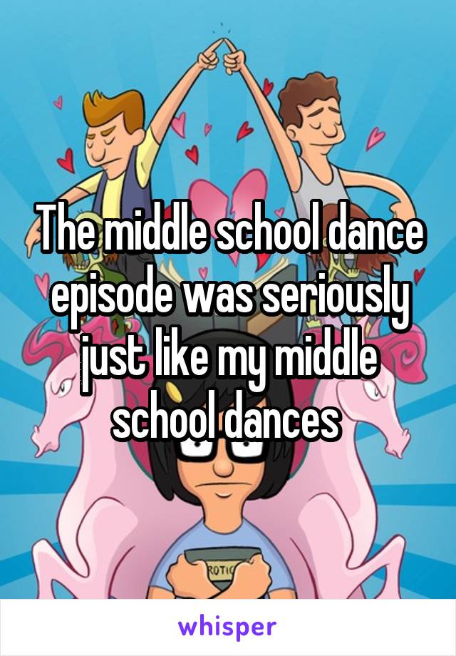 The middle school dance episode was seriously just like my middle school dances 