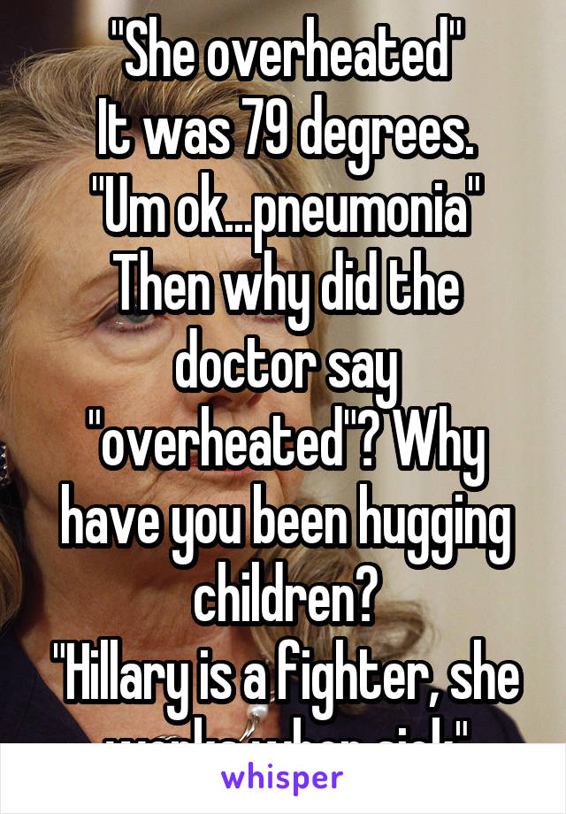 "She overheated"
It was 79 degrees.
"Um ok...pneumonia"
Then why did the doctor say "overheated"? Why have you been hugging children?
"Hillary is a fighter, she works when sick"