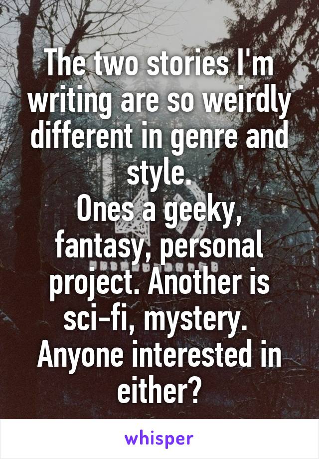 The two stories I'm writing are so weirdly different in genre and style.
Ones a geeky, fantasy, personal project. Another is sci-fi, mystery. 
Anyone interested in either?