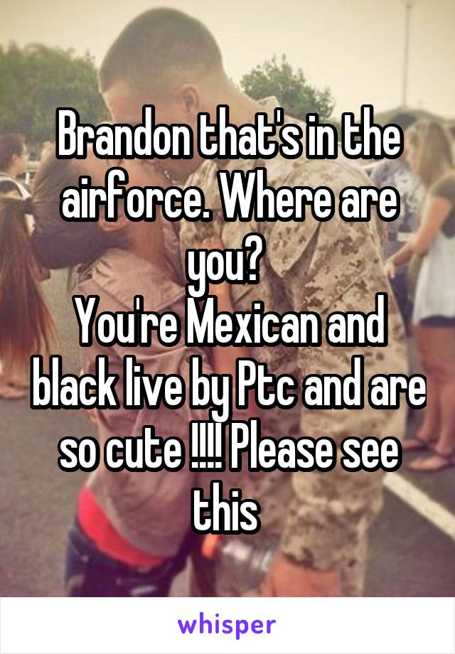 Brandon that's in the airforce. Where are you? 
You're Mexican and black live by Ptc and are so cute !!!! Please see this 