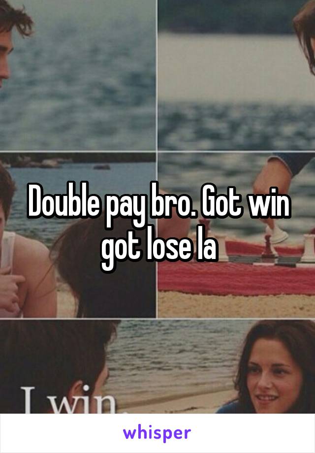 Double pay bro. Got win got lose la