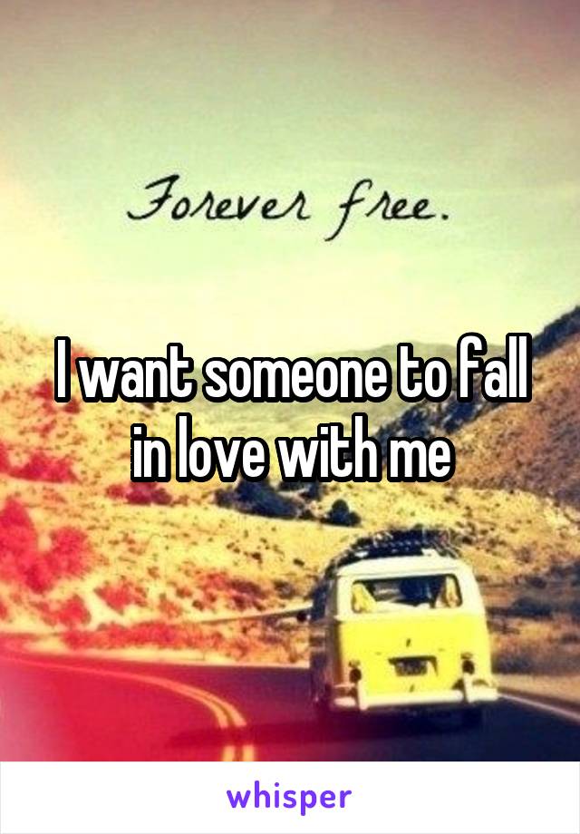 I want someone to fall in love with me