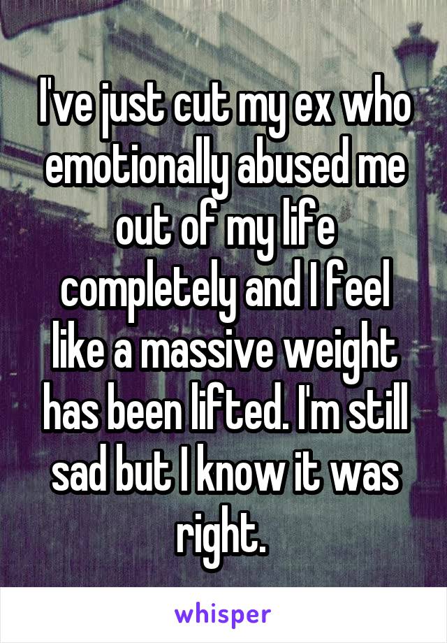 I've just cut my ex who emotionally abused me out of my life completely and I feel like a massive weight has been lifted. I'm still sad but I know it was right. 