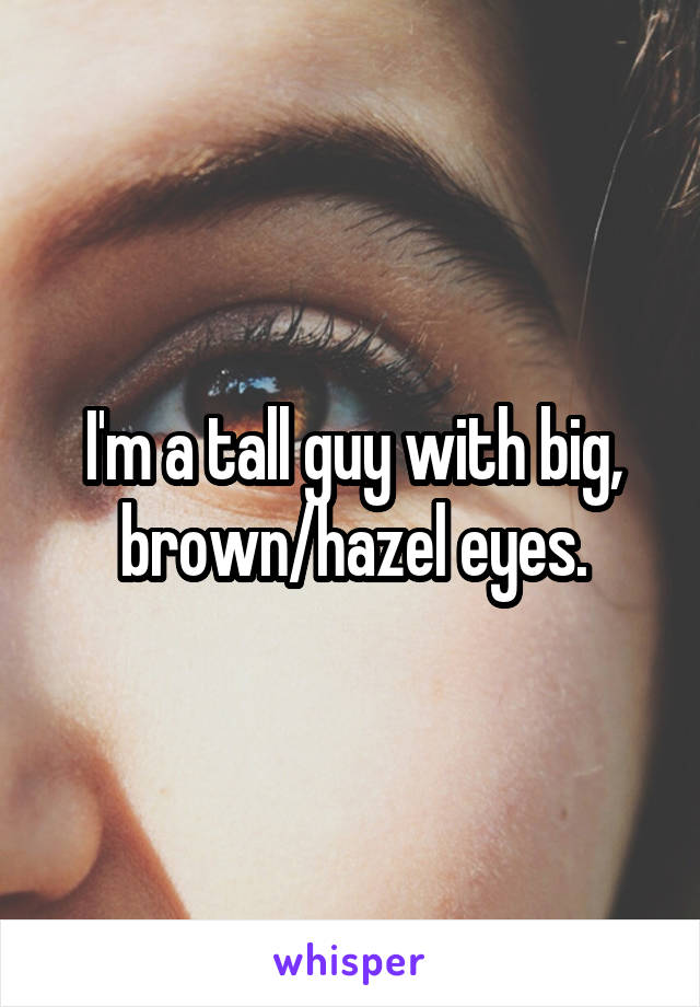 I'm a tall guy with big, brown/hazel eyes.